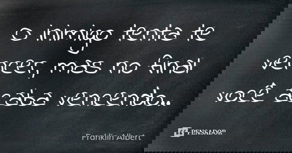 O inimigo tenta te vencer, mas no final você acaba vencendo..... Frase de Franklin Albert.