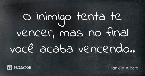 O inimigo tenta te vencer, mas no final você acaba vencendo..... Frase de Franklin Albert.