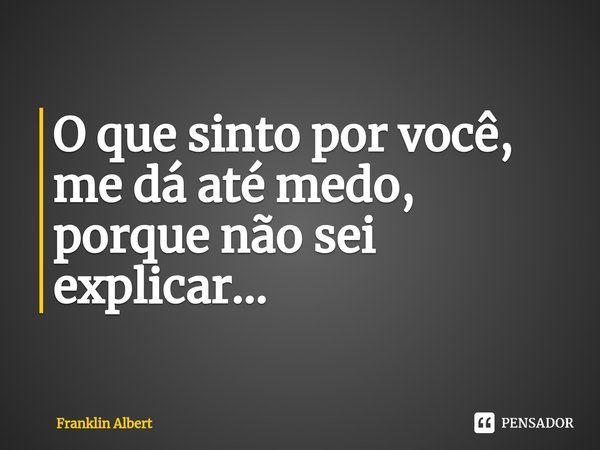 ⁠O que sinto por você, me dá até medo, porque não sei explicar...... Frase de Franklin Albert.