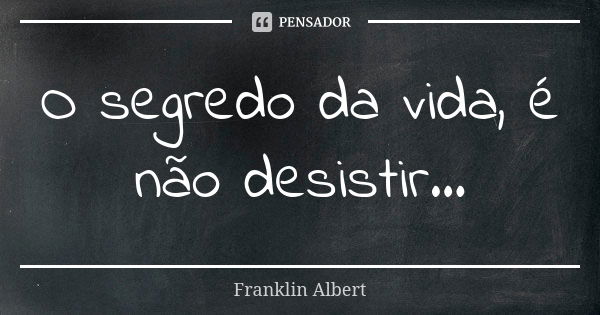 O segredo da vida, é não desistir...... Frase de Franklin Albert.