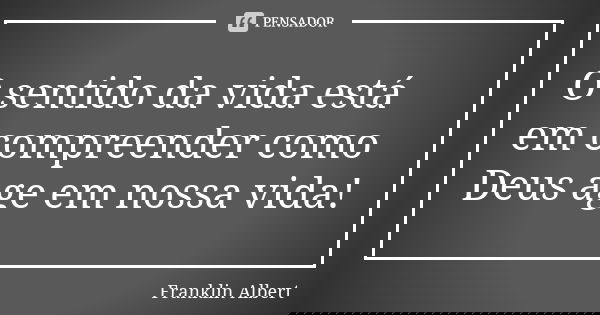 O sentido da vida está em compreender como Deus age em nossa vida!... Frase de Franklin Albert.
