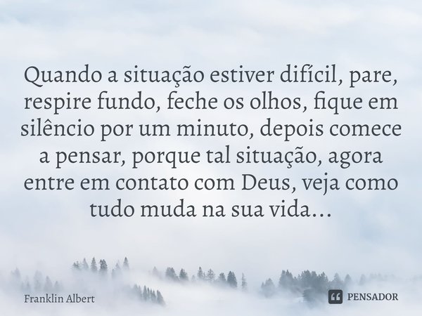 ⁠Quando a situação estiver difícil, pare, respire fundo, feche os olhos, fique em silêncio por um minuto, depois comece a pensar, porque tal situação, agora ent... Frase de Franklin Albert.