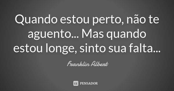 Quando estou perto, não te aguento... Mas quando estou longe, sinto sua falta...... Frase de Franklin Albert.