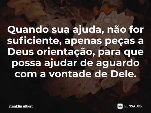 ⁠Quando sua ajuda, não for suficiente, apenas peças a Deus orientação, para que possa ajudar de aguardo com a vontade de Dele.... Frase de Franklin Albert.