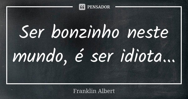 Ser bonzinho neste mundo, é ser idiota...... Frase de Franklin Albert.