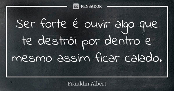 Ser forte é ouvir algo que te destrói por dentro e mesmo assim ficar calado.... Frase de Franklin Albert.