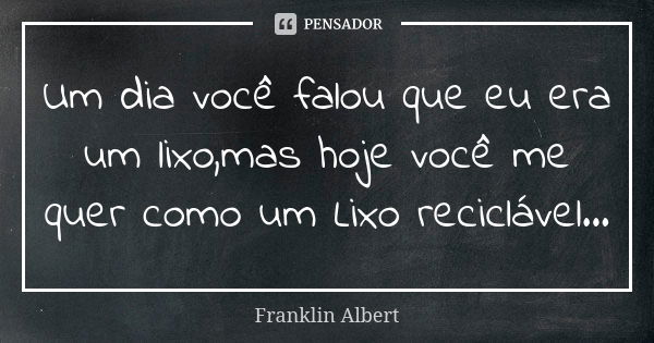 Um dia você falou que eu era um lixo,mas hoje você me quer como um Lixo reciclável...... Frase de Franklin Albert.