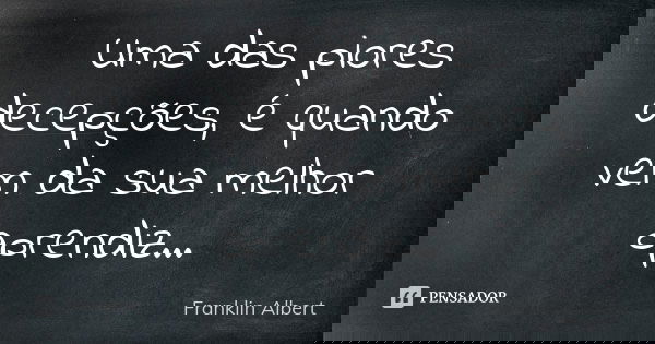 Uma das piores decepções, é quando vem da sua melhor aprendiz...... Frase de Franklin Albert.