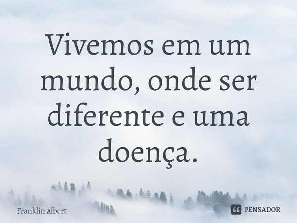 ⁠Vivemos em um mundo, onde ser diferente e uma doença.... Frase de Franklin Albert.