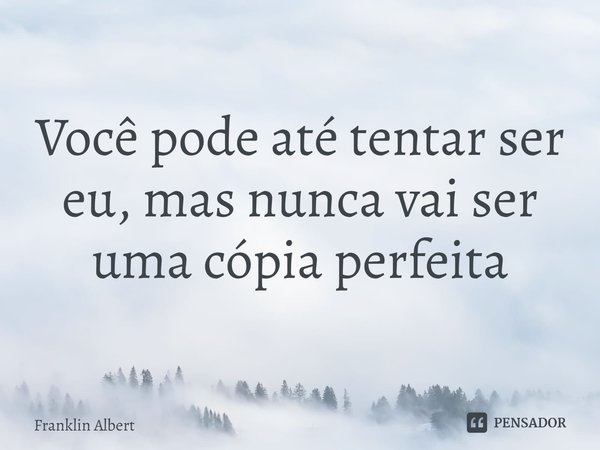 ⁠Você pode até tentar ser eu, mas nunca vai ser uma cópia perfeita... Frase de Franklin Albert.