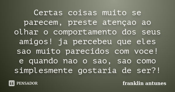 Certas coisas muito se parecem, preste atençao ao olhar o comportamento dos seus amigos! ja percebeu que eles sao muito parecidos com voce! e quando nao o sao, ... Frase de franklin antunes.