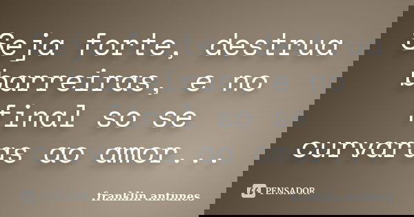 Seja forte, destrua barreiras, e no final so se curvaras ao amor...... Frase de franklin antunes.