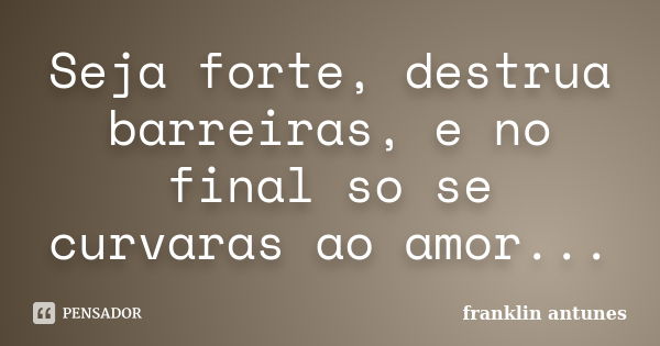 Seja forte, destrua barreiras, e no final so se curvaras ao amor...... Frase de franklin antunes.