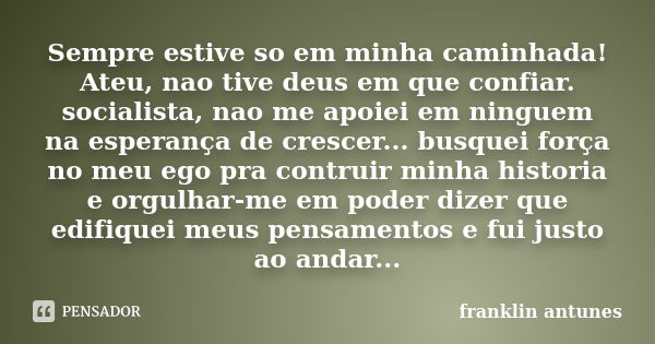 Sempre estive so em minha caminhada! Ateu, nao tive deus em que confiar. socialista, nao me apoiei em ninguem na esperança de crescer... busquei força no meu eg... Frase de franklin antunes.