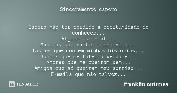 Sinceramente espero Espero não ter perdido a oportunidade de conhecer... Alguém especial... Musicas que cantem minha vida... Livros que contem minhas historias.... Frase de franklin antunes.