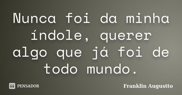 Nunca foi da minha índole, querer algo que já foi de todo mundo.... Frase de Franklin Augustto.