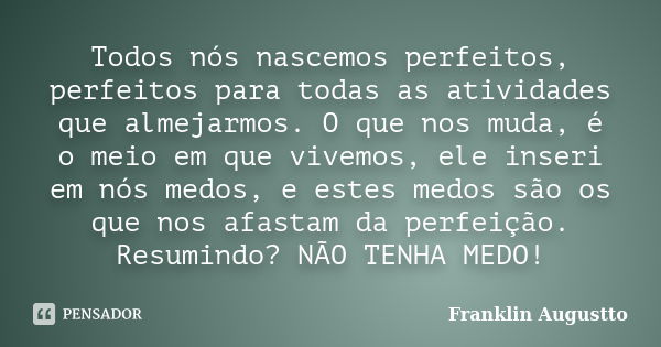 Todos nós nascemos perfeitos, perfeitos para todas as atividades que almejarmos. O que nos muda, é o meio em que vivemos, ele inseri em nós medos, e estes medos... Frase de Franklin Augustto.