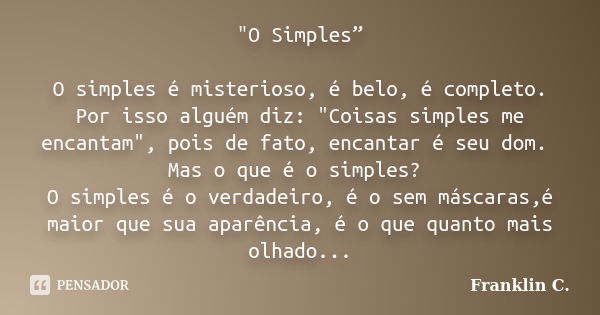 "O Simples” O simples é misterioso, é belo, é completo. Por isso alguém diz: "Coisas simples me encantam", pois de fato, encantar é seu dom. Mas ... Frase de Franklin C..