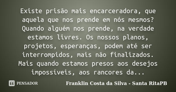 Existe prisão mais encarceradora, que aquela que nos prende em nós mesmos? Quando alguém nos prende, na verdade estamos livres. Os nossos planos, projetos, espe... Frase de Franklin Costa da Silva - Santa RitaPB.