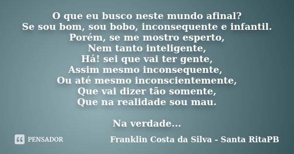 O que eu busco neste mundo afinal? Se sou bom, sou bobo, inconsequente e infantil. Porém, se me mostro esperto, Nem tanto inteligente, Há! sei que vai ter gente... Frase de Franklin Costa da Silva - Santa RitaPB.