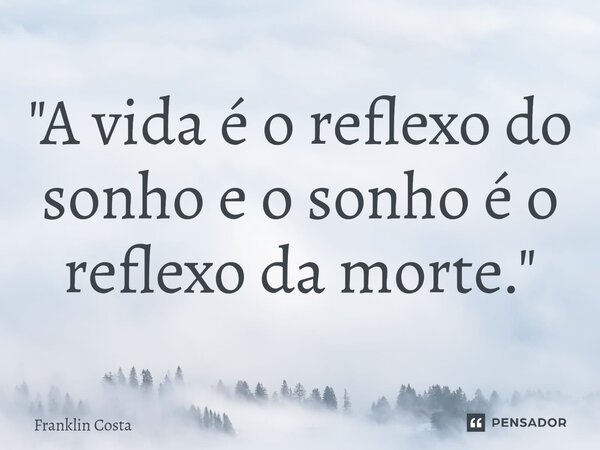 "A vida é o reflexo do sonho e o sonho é o reflexo da morte."... Frase de Franklin Costa.