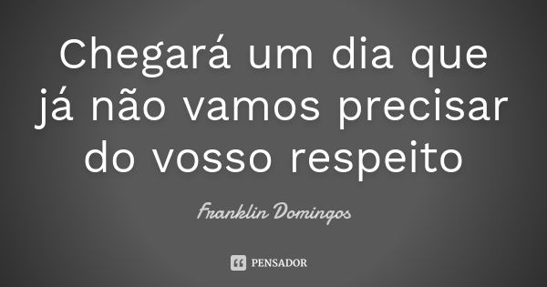 Chegará um dia que já não vamos precisar do vosso respeito... Frase de Franklin Domingos.