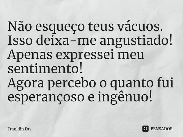 ⁠Não esqueço teus vácuos.
Isso deixa-me angustiado!
Apenas expressei meu sentimento!
Agora percebo o quanto fui esperançoso e ingênuo!... Frase de Franklin Drs.