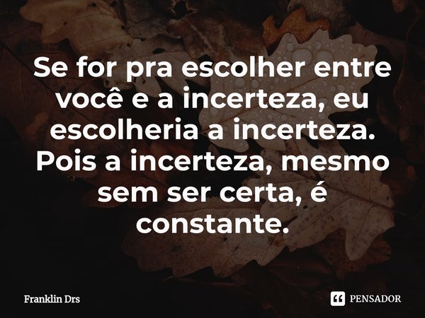 ⁠Se for pra escolher entre você e a incerteza, eu escolheria a incerteza.
Pois a incerteza, mesmo sem ser certa, é constante.... Frase de Franklin Drs.