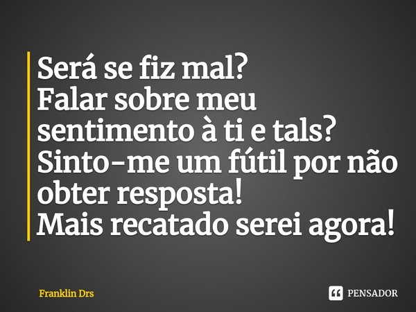 ⁠Será se fiz mal?
Falar sobre meu sentimento à ti e tals?
Sinto-me um fútil por não obter resposta!
Mais recatado serei agora!... Frase de Franklin Drs.