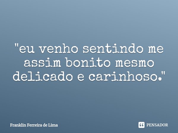 "⁠eu venho sentindo me assim bonito mesmo delicado e carinhoso."... Frase de Franklin Ferreira de Lima.