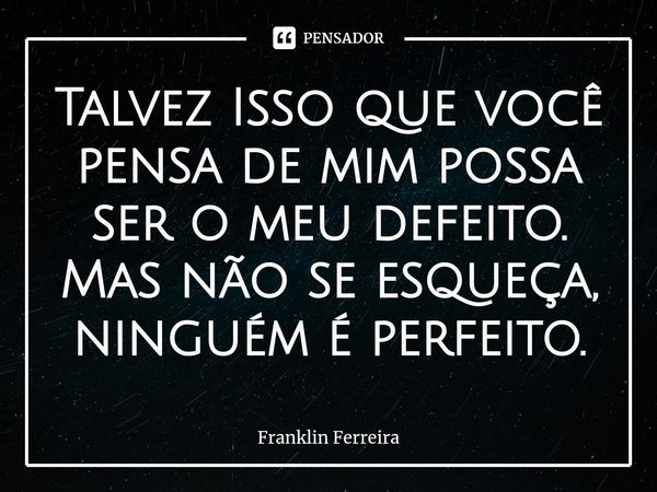 ⁠Talvez Isso que você pensa de mim possa ser o meu defeito. Mas não se esqueça, ninguém é perfeito.... Frase de Franklin Ferreira.