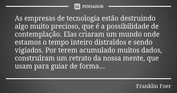 As empresas de tecnologia estão destruindo algo muito precioso, que é a possibilidade de contemplação. Elas criaram um mundo onde estamos o tempo inteiro di... Frase de Franklin Foer.