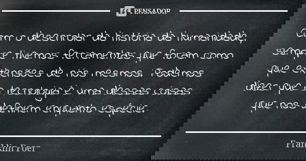 Com o desenrolar da história da humanidade, sempre tivemos ferramentas que foram como que extensões de nós mesmos. Podemos dizer que a tecnologia é uma dessas c... Frase de Franklin Foer.