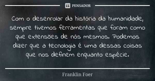 Com o desenrolar da história da humanidade, sempre tivemos ferramentas que foram como que extensões de nós mesmos. Podemos dizer que a tecnologia é uma dessas c... Frase de Franklin Foer.