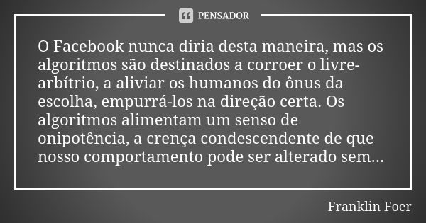 O Facebook nunca diria desta maneira, mas os algoritmos são destinados a corroer o livre-arbítrio, a aliviar os humanos do ônus da escolha, empurrá-los na direç... Frase de Franklin Foer.