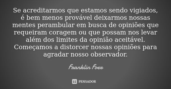 Se acreditarmos que estamos sendo vigiados, é bem menos provável deixarmos nossas mentes perambular em busca de opiniões que requeiram coragem ou que possam nos... Frase de Franklin Foer.