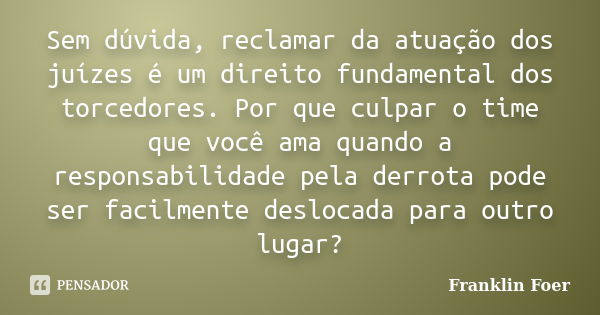 Sem dúvida, reclamar da atuação dos juízes é um direito fundamental dos torcedores. Por que culpar o time que você ama quando a responsabilidade pela derrota po... Frase de Franklin Foer.