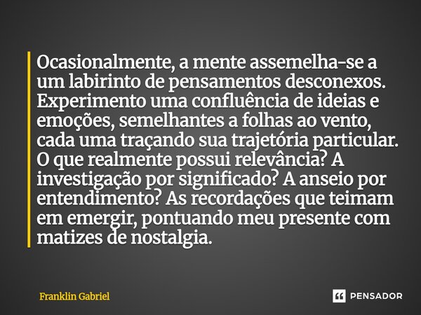Ocasionalmente, a mente assemelha-se a um labirinto de pensamentos desconexos. Experimento uma confluência de ideias e emoções, semelhantes a folhas ao vento, c... Frase de Franklin Gabriel.