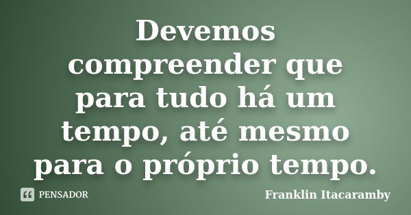 Devemos compreender que para tudo há um tempo, até mesmo para o próprio tempo.... Frase de Franklin Itacaramby.