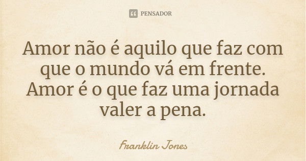 Amor não é aquilo que faz com que o mundo vá em frente. Amor é o que faz uma jornada valer a pena.... Frase de Franklin Jones.