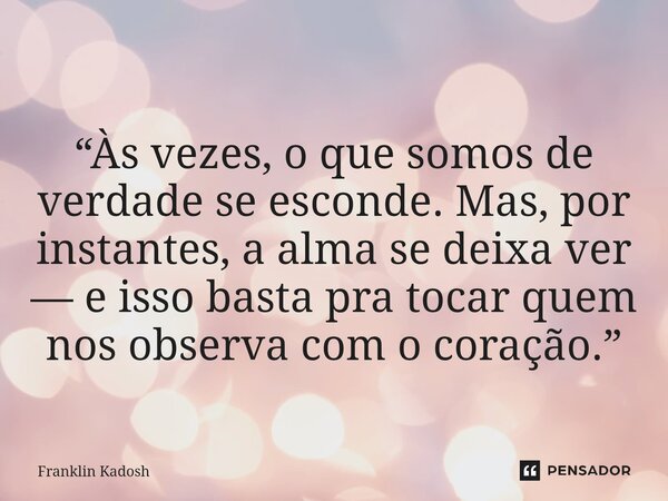 “Às vezes, o que somos de verdade se esconde. Mas, por instantes, a alma se deixa ver — e isso basta pra tocar quem nos observa com o coração.”... Frase de Franklin Kadosh.