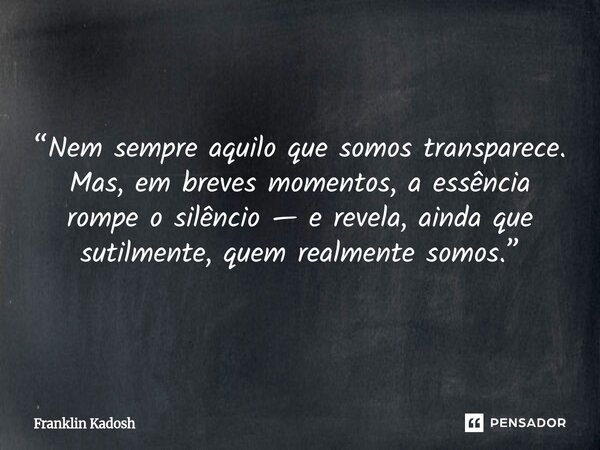 “Nem sempre aquilo que somos transparece. Mas, em breves momentos, a essência rompe o silêncio — e revela, ainda que sutilmente, quem realmente somos.”... Frase de Franklin Kadosh.