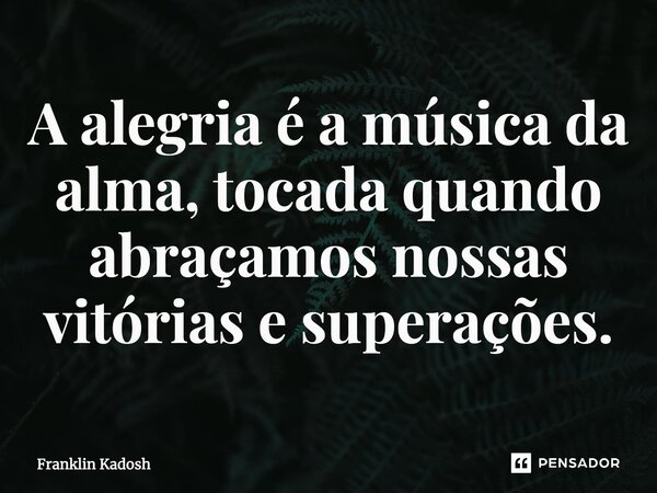 A alegria é a música da alma, tocada quando abraçamos nossas vitórias e superações.... Frase de Franklin Kadosh.