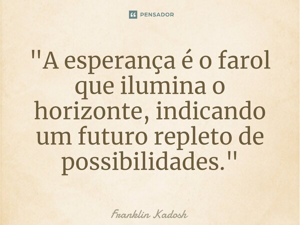 ⁠ "A esperança é o farol que ilumina o horizonte, indicando um futuro repleto de possibilidades."... Frase de Franklin Kadosh.