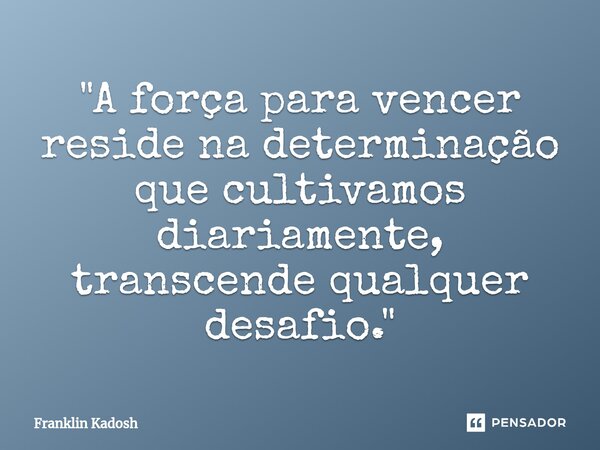 "⁠A força para vencer reside na determinação que cultivamos diariamente, transcende qualquer desafio."... Frase de Franklin Kadosh.