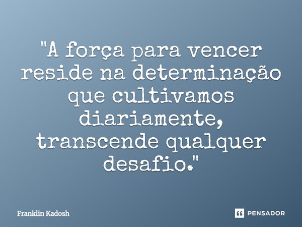 "⁠A força para vencer reside na determinação que cultivamos diariamente, transcende qualquer desafio."... Frase de Franklin Kadosh.