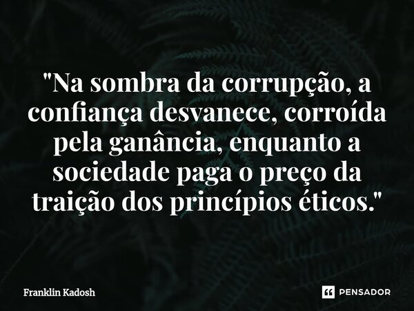 "⁠Na sombra da corrupção, a confiança desvanece, corroída pela ganância, enquanto a sociedade paga o preço da traição dos princípios éticos."... Frase de Franklin Kadosh.