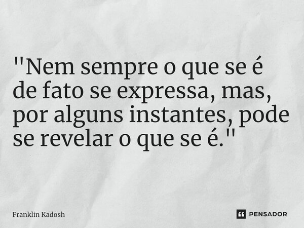 "Nem sempre o que se é de fato se expressa, mas, por alguns instantes, pode se revelar o que se é."... Frase de Franklin Kadosh.