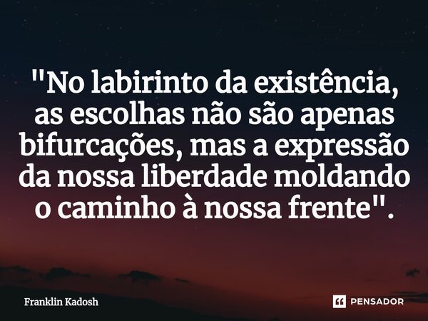 ⁠"No labirinto da existência, as escolhas não são apenas bifurcações, mas a expressão da nossa liberdade moldando o caminho à nossa frente".... Frase de Franklin Kadosh.