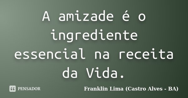 A amizade é o ingrediente essencial na receita da Vida.... Frase de Franklin Lima (Castro Alves - BA).